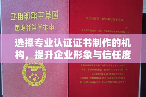 哈巴河选择专业认证证书制作的机构，提升企业形象与信任度